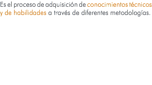 Es el proceso de adquisición de conocimientos técnicos y de habilidades a través de diferentes metodologías.